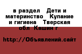 в раздел : Дети и материнство » Купание и гигиена . Тверская обл.,Кашин г.